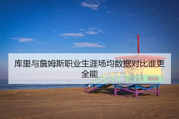 库里与詹姆斯职业生涯场均数据对比谁更全能
