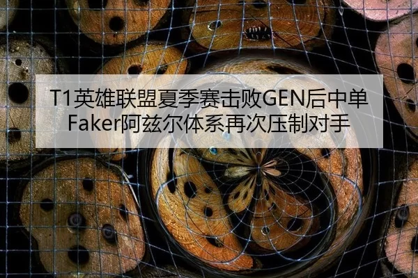 T1英雄联盟夏季赛击败GEN后中单Faker阿兹尔体系再次压制对手