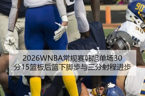 2026WNBA常规赛韩旭单场30分15篮板后篮下脚步与三分射程进步