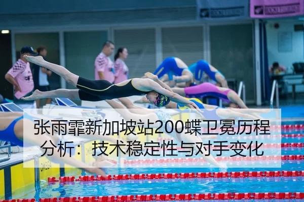 张雨霏新加坡站200蝶卫冕历程分析：技术稳定性与对手变化